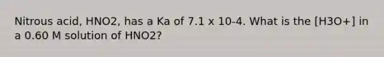 Nitrous acid, HNO2, has a Ka of 7.1 x 10-4. What is the [H3O+] in a 0.60 M solution of HNO2?