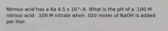 Nitrous acid has a Ka 4.5 x 10^-4. What is the pH of a .100 M nitrous acid- .100 M nitrate when .020 moles of NaOH is added per liter.