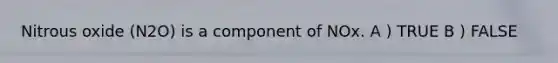 Nitrous oxide (N2O) is a component of NOx. A ) TRUE B ) FALSE