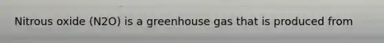 Nitrous oxide (N2O) is a greenhouse gas that is produced from