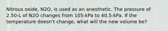 Nitrous oxide, N2O, is used as an anesthetic. The pressure of 2.50-L of N2O changes from 105-kPa to 40.5-kPa. If the temperature doesn't change, what will the new volume be?