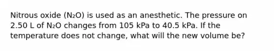 Nitrous oxide (N₂O) is used as an anesthetic. The pressure on 2.50 L of N₂O changes from 105 kPa to 40.5 kPa. If the temperature does not change, what will the new volume be?