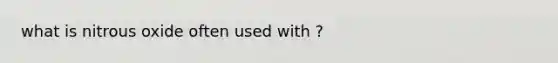 what is nitrous oxide often used with ?
