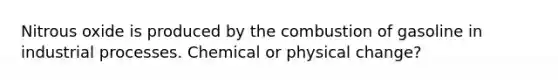 Nitrous oxide is produced by the combustion of gasoline in industrial processes. Chemical or physical change?