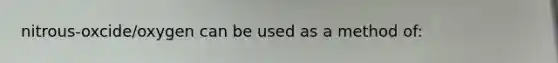 nitrous-oxcide/oxygen can be used as a method of: