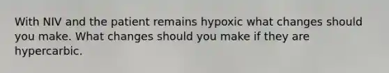 With NIV and the patient remains hypoxic what changes should you make. What changes should you make if they are hypercarbic.