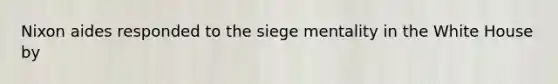 Nixon aides responded to the siege mentality in the White House by