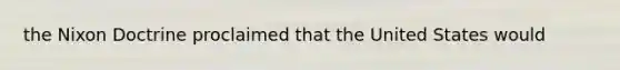 the Nixon Doctrine proclaimed that the United States would