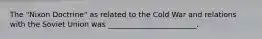 The "Nixon Doctrine" as related to the Cold War and relations with the Soviet Union was ________________________.