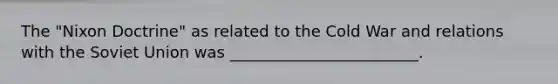 The "Nixon Doctrine" as related to the Cold War and relations with the Soviet Union was ________________________.