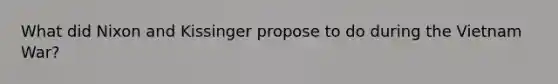 What did Nixon and Kissinger propose to do during the Vietnam War?