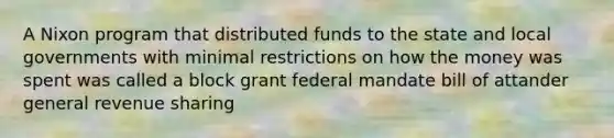 A Nixon program that distributed funds to the state and local governments with minimal restrictions on how the money was spent was called a block grant federal mandate bill of attander general revenue sharing