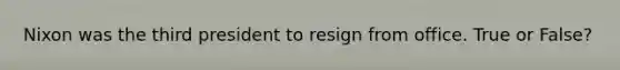 Nixon was the third president to resign from office. True or False?