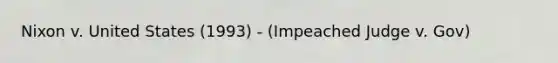 Nixon v. United States (1993) - (Impeached Judge v. Gov)