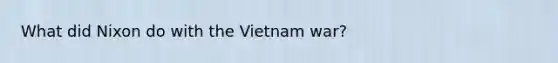 What did Nixon do with the Vietnam war?