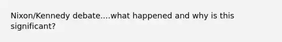 Nixon/Kennedy debate....what happened and why is this significant?