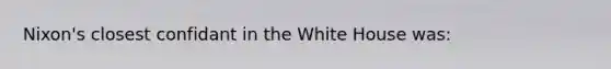 Nixon's closest confidant in the White House was: