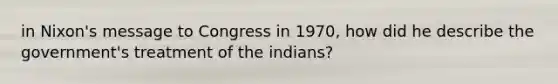 in Nixon's message to Congress in 1970, how did he describe the government's treatment of the indians?