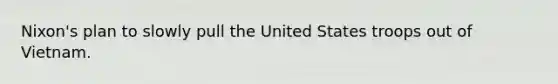 Nixon's plan to slowly pull the United States troops out of Vietnam.