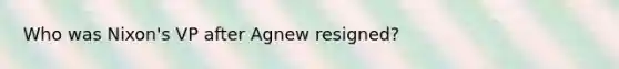 Who was Nixon's VP after Agnew resigned?
