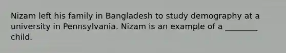 Nizam left his family in Bangladesh to study demography at a university in Pennsylvania. Nizam is an example of a ________ child.