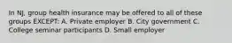 In NJ, group health insurance may be offered to all of these groups EXCEPT: A. Private employer B. City government C. College seminar participants D. Small employer