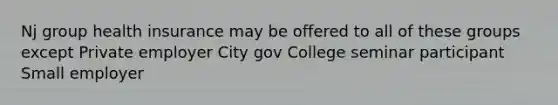 Nj group health insurance may be offered to all of these groups except Private employer City gov College seminar participant Small employer