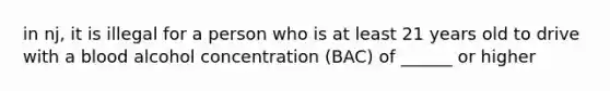 in nj, it is illegal for a person who is at least 21 years old to drive with a blood alcohol concentration (BAC) of ______ or higher