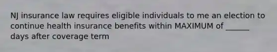 NJ insurance law requires eligible individuals to me an election to continue health insurance benefits within MAXIMUM of ______ days after coverage term