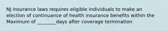 NJ insurance laws requires eligible individuals to make an election of continuance of health insurance benefits within the Maximum of ________days after coverage termination