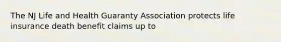 The NJ Life and Health Guaranty Association protects life insurance death benefit claims up to