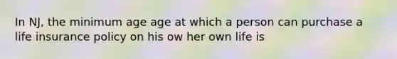 In NJ, the minimum age age at which a person can purchase a life insurance policy on his ow her own life is