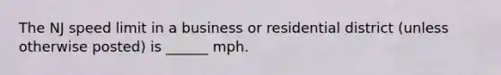 The NJ speed limit in a business or residential district (unless otherwise posted) is ______ mph.