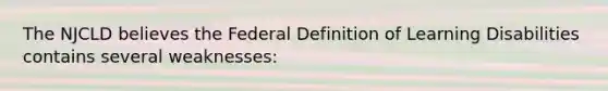 The NJCLD believes the Federal Definition of Learning Disabilities contains several weaknesses: