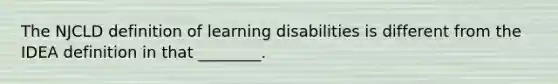 The NJCLD definition of learning disabilities is different from the IDEA definition in that ________.