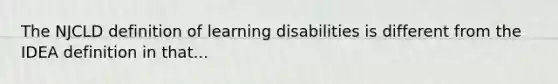 The NJCLD definition of learning disabilities is different from the IDEA definition in that...