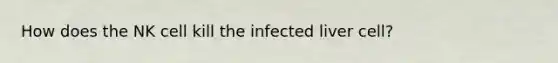 How does the NK cell kill the infected liver cell?