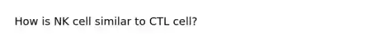 How is NK cell similar to CTL cell?