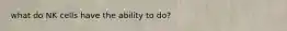 what do NK cells have the ability to do?