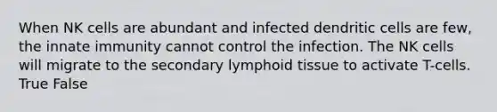 When NK cells are abundant and infected dendritic cells are few, the innate immunity cannot control the infection. The NK cells will migrate to the secondary lymphoid tissue to activate T-cells. True False