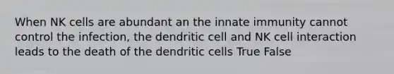 When NK cells are abundant an the innate immunity cannot control the infection, the dendritic cell and NK cell interaction leads to the death of the dendritic cells True False