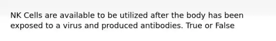 NK Cells are available to be utilized after the body has been exposed to a virus and produced antibodies. True or False