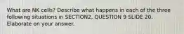 What are NK cells? Describe what happens in each of the three following situations in SECTION2, QUESTION 9 SLIDE 20. Elaborate on your answer.