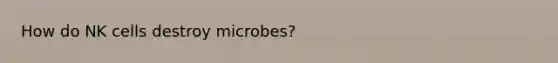 How do NK cells destroy microbes?
