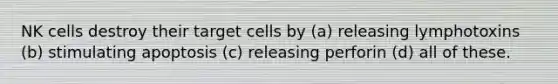 NK cells destroy their target cells by (a) releasing lymphotoxins (b) stimulating apoptosis (c) releasing perforin (d) all of these.