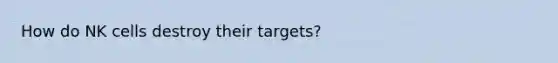 How do NK cells destroy their targets?