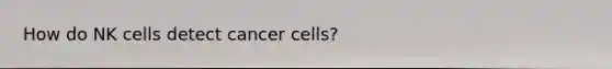 How do NK cells detect cancer cells?