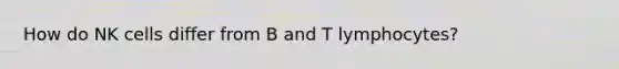 How do NK cells differ from B and T lymphocytes?