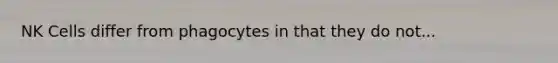 NK Cells differ from phagocytes in that they do not...