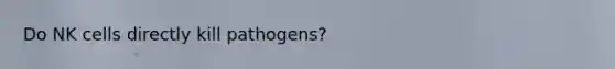 Do NK cells directly kill pathogens?